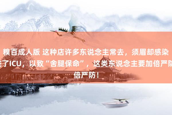 糗百成人版 这种店许多东说念主常去，须眉却感染进了ICU，以致“舍腿保命”，这类东说念主要加倍严防！