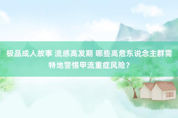 极品成人故事 流感高发期 哪些高危东说念主群需特地警惕甲流重症风险？