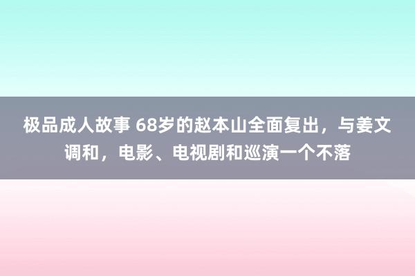 极品成人故事 68岁的赵本山全面复出，与姜文调和，电影、电视剧和巡演一个不落
