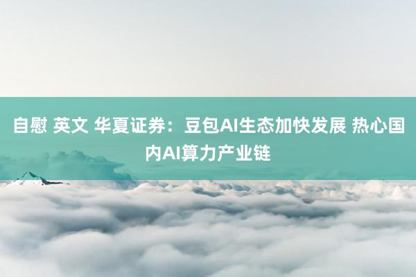 自慰 英文 华夏证券：豆包AI生态加快发展 热心国内AI算力产业链