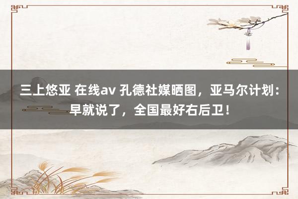 三上悠亚 在线av 孔德社媒晒图，亚马尔计划：早就说了，全国最好右后卫！