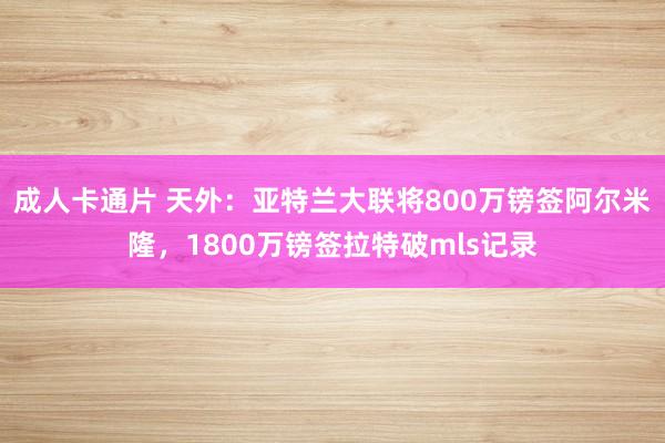 成人卡通片 天外：亚特兰大联将800万镑签阿尔米隆，1800万镑签拉特破mls记录