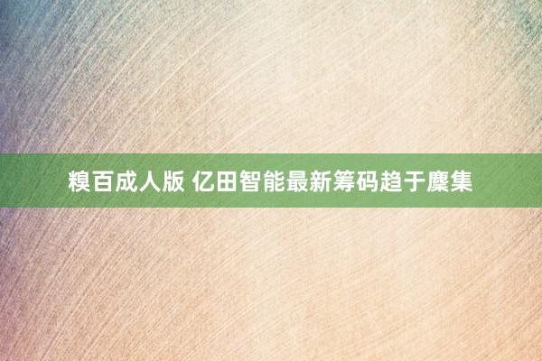 糗百成人版 亿田智能最新筹码趋于麇集