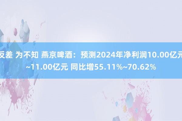 反差 为不知 燕京啤酒：预测2024年净利润10.00亿元~11.00亿元 同比增55.11%~70.62%