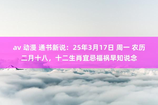 av 动漫 通书新说：25年3月17日 周一 农历二月十八，十二生肖宜忌福祸早知说念