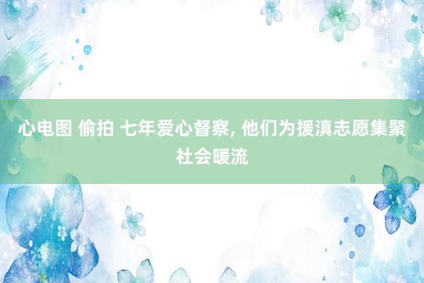 心电图 偷拍 七年爱心督察， 他们为援滇志愿集聚社会暖流