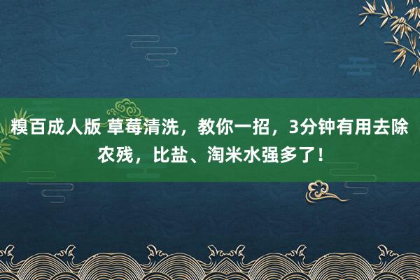 糗百成人版 草莓清洗，教你一招，3分钟有用去除农残，比盐、淘米水强多了！