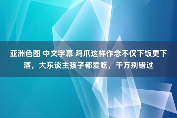 亚洲色图 中文字幕 鸡爪这样作念不仅下饭更下酒，大东谈主孩子都爱吃，千万别错过