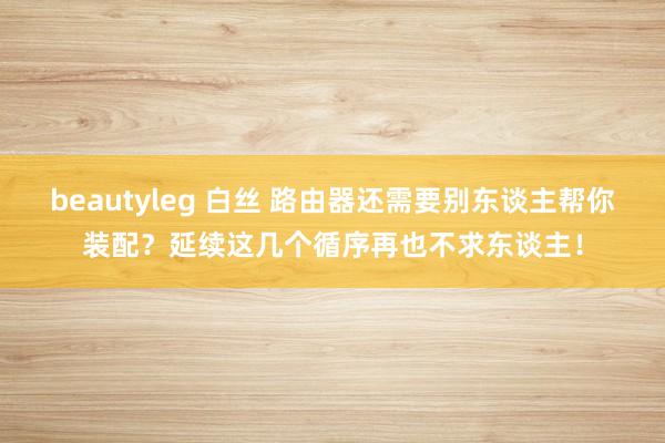 beautyleg 白丝 路由器还需要别东谈主帮你装配？延续这几个循序再也不求东谈主！