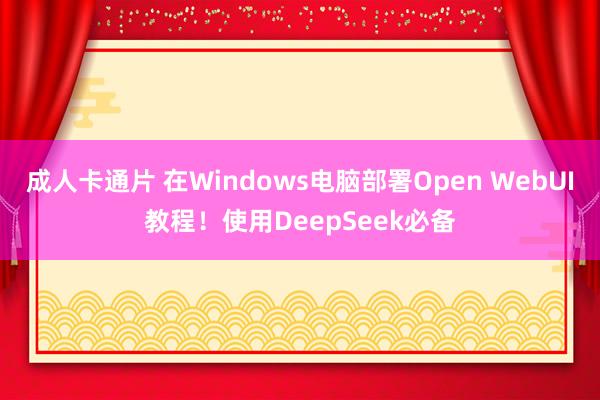 成人卡通片 在Windows电脑部署Open WebUI教程！使用DeepSeek必备
