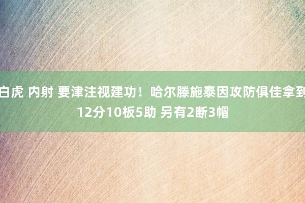 白虎 内射 要津注视建功！哈尔滕施泰因攻防俱佳拿到12分10板5助 另有2断3帽