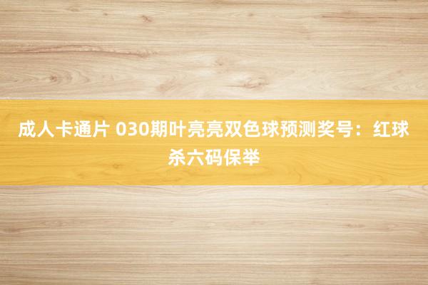 成人卡通片 030期叶亮亮双色球预测奖号：红球杀六码保举