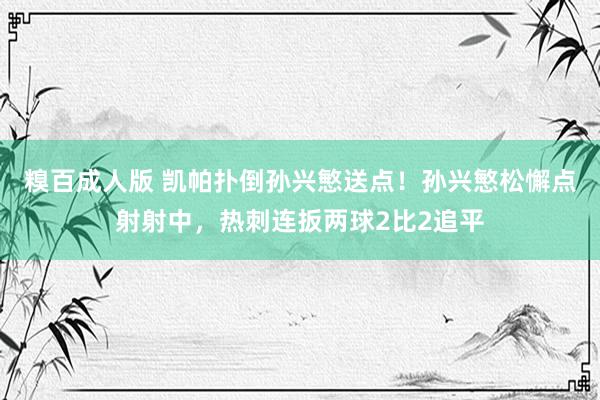 糗百成人版 凯帕扑倒孙兴慜送点！孙兴慜松懈点射射中，热刺连扳两球2比2追平