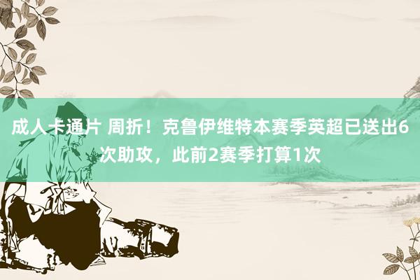 成人卡通片 周折！克鲁伊维特本赛季英超已送出6次助攻，此前2赛季打算1次