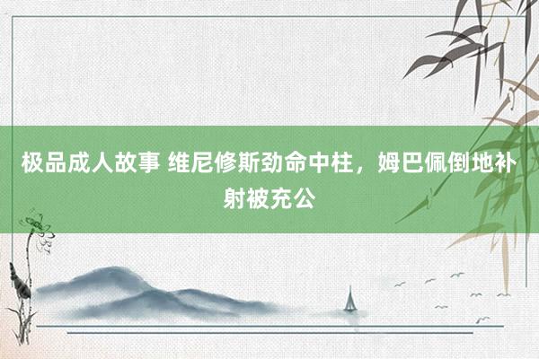 极品成人故事 维尼修斯劲命中柱，姆巴佩倒地补射被充公