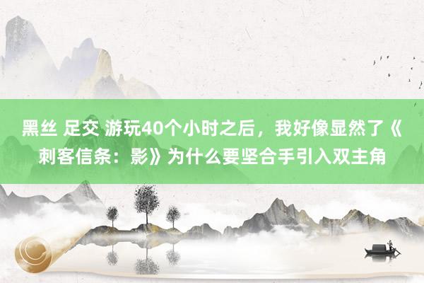 黑丝 足交 游玩40个小时之后，我好像显然了《刺客信条：影》为什么要坚合手引入双主角