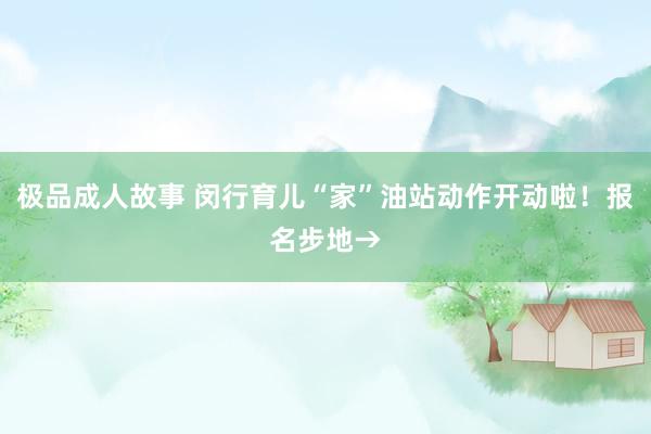 极品成人故事 闵行育儿“家”油站动作开动啦！报名步地→