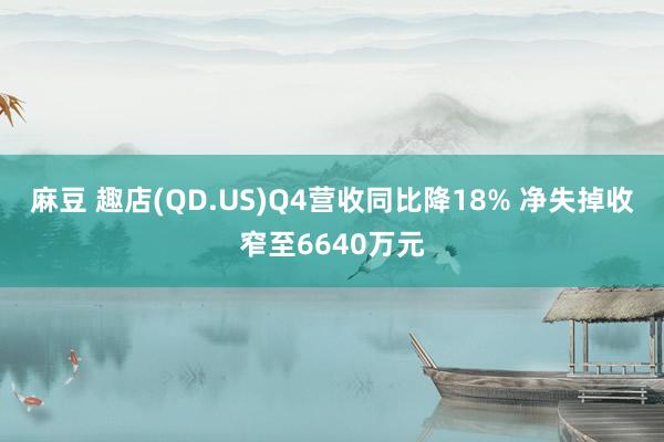 麻豆 趣店(QD.US)Q4营收同比降18% 净失掉收窄至6640万元