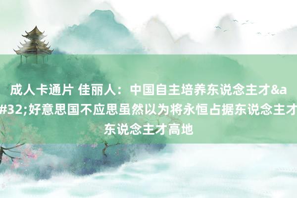 成人卡通片 佳丽人：中国自主培养东说念主才&#32;好意思国不应思虽然以为将永恒占据东说念主才高地