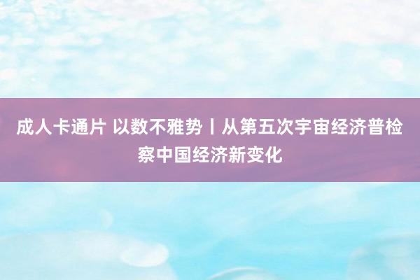 成人卡通片 以数不雅势丨从第五次宇宙经济普检察中国经济新变化