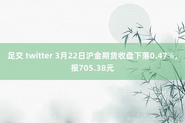 足交 twitter 3月22日沪金期货收盘下落0.47%，报705.38元