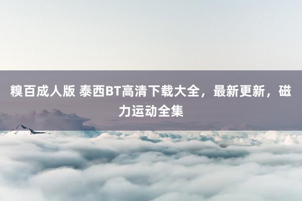 糗百成人版 泰西BT高清下载大全，最新更新，磁力运动全集
