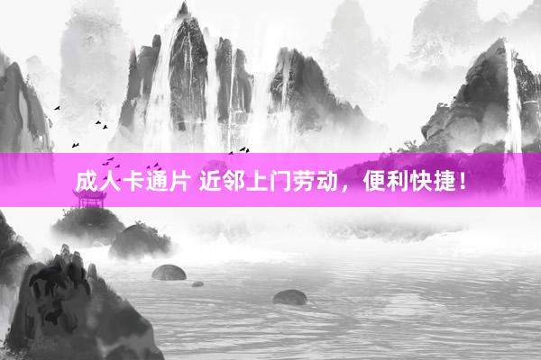 成人卡通片 近邻上门劳动，便利快捷！