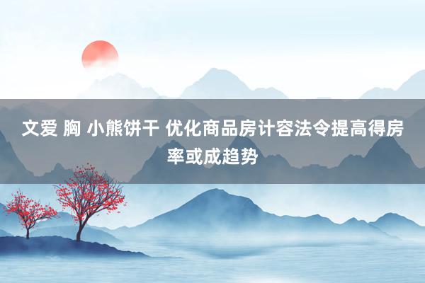 文爱 胸 小熊饼干 优化商品房计容法令提高得房率或成趋势