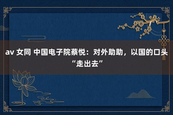 av 女同 中国电子院蔡悦：对外助助，以国的口头“走出去”