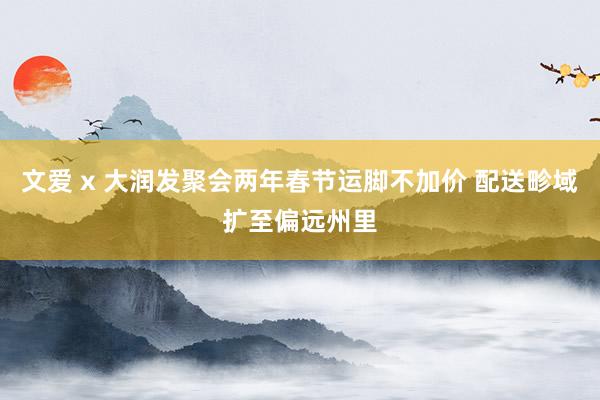 文爱 x 大润发聚会两年春节运脚不加价 配送畛域扩至偏远州里