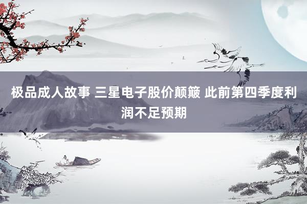 极品成人故事 三星电子股价颠簸 此前第四季度利润不足预期