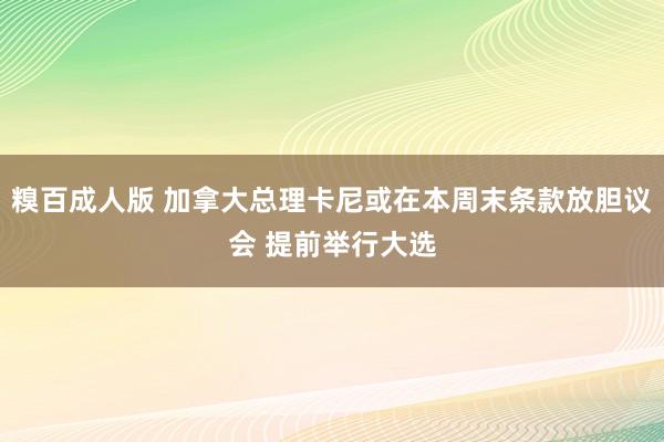 糗百成人版 加拿大总理卡尼或在本周末条款放胆议会 提前举行大选