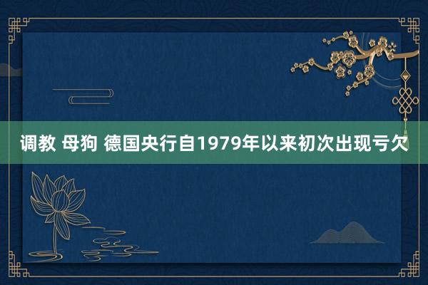 调教 母狗 德国央行自1979年以来初次出现亏欠