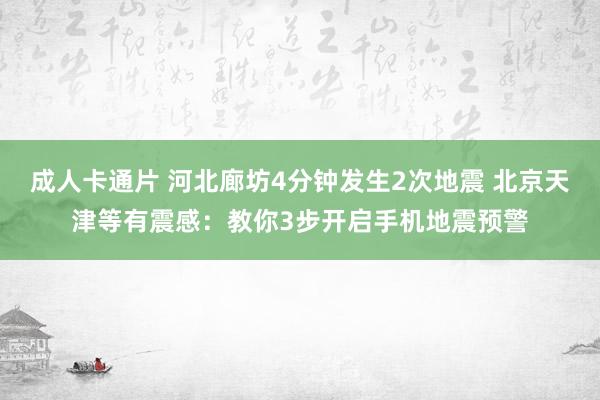 成人卡通片 河北廊坊4分钟发生2次地震 北京天津等有震感：教你3步开启手机地震预警