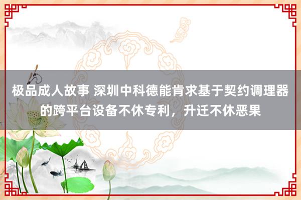 极品成人故事 深圳中科德能肯求基于契约调理器的跨平台设备不休专利，升迁不休恶果
