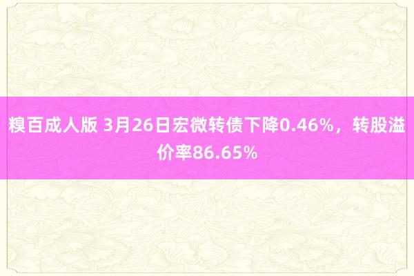 糗百成人版 3月26日宏微转债下降0.46%，转股溢价率86.65%