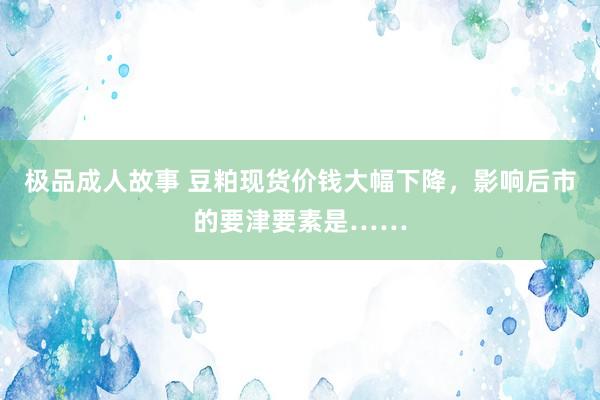 极品成人故事 豆粕现货价钱大幅下降，影响后市的要津要素是……
