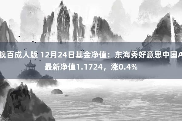 糗百成人版 12月24日基金净值：东海秀好意思中国A最新净值1.1724，涨0.4%