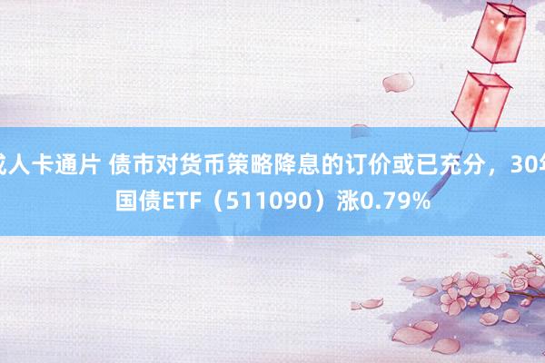 成人卡通片 债市对货币策略降息的订价或已充分，30年国债ETF（511090）涨0.79%