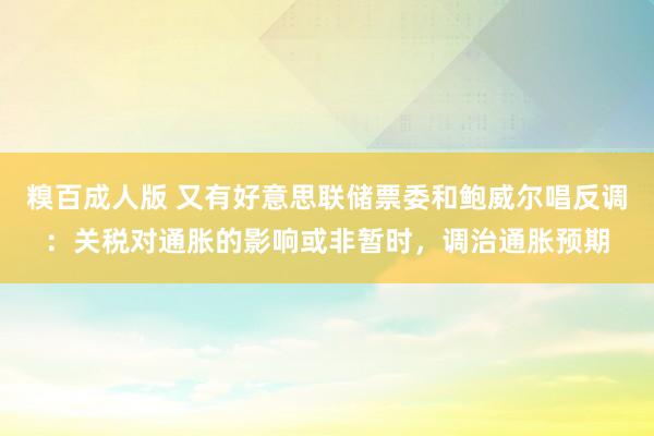 糗百成人版 又有好意思联储票委和鲍威尔唱反调：关税对通胀的影响或非暂时，调治通胀预期