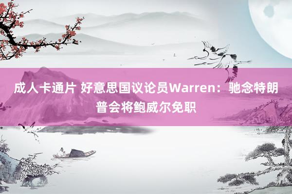 成人卡通片 好意思国议论员Warren：驰念特朗普会将鲍威尔免职