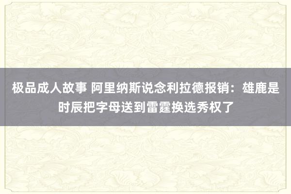 极品成人故事 阿里纳斯说念利拉德报销：雄鹿是时辰把字母送到雷霆换选秀权了