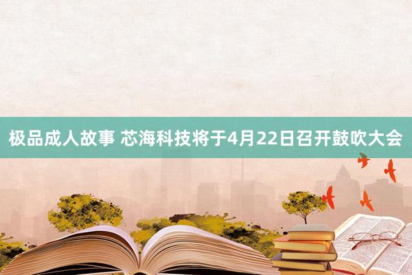 极品成人故事 芯海科技将于4月22日召开鼓吹大会