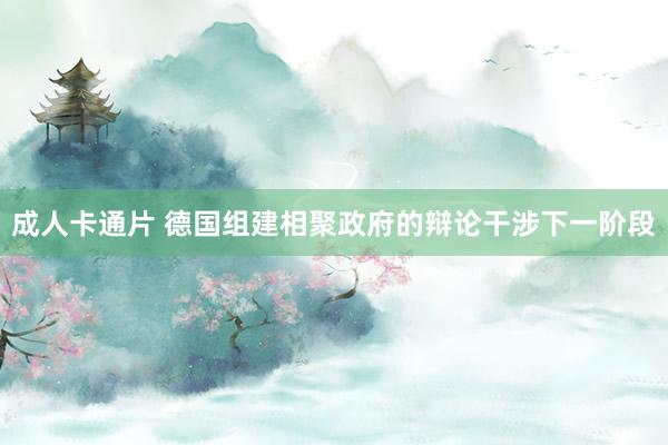 成人卡通片 德国组建相聚政府的辩论干涉下一阶段