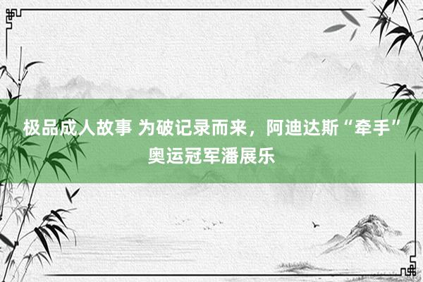 极品成人故事 为破记录而来，阿迪达斯“牵手”奥运冠军潘展乐