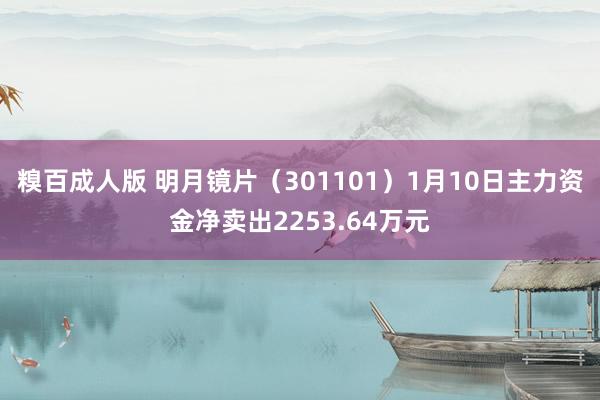 糗百成人版 明月镜片（301101）1月10日主力资金净卖出2253.64万元