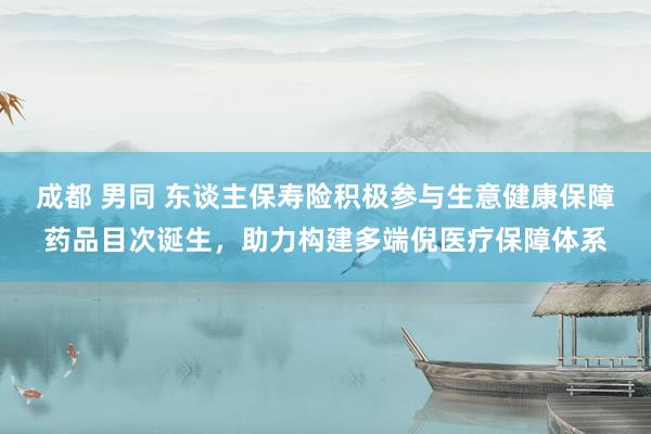成都 男同 东谈主保寿险积极参与生意健康保障药品目次诞生，助力构建多端倪医疗保障体系