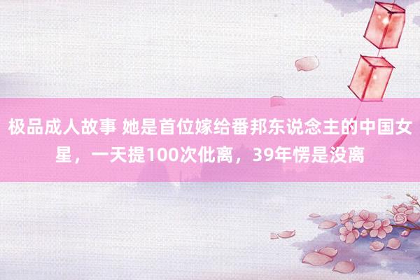 极品成人故事 她是首位嫁给番邦东说念主的中国女星，一天提100次仳离，39年愣是没离