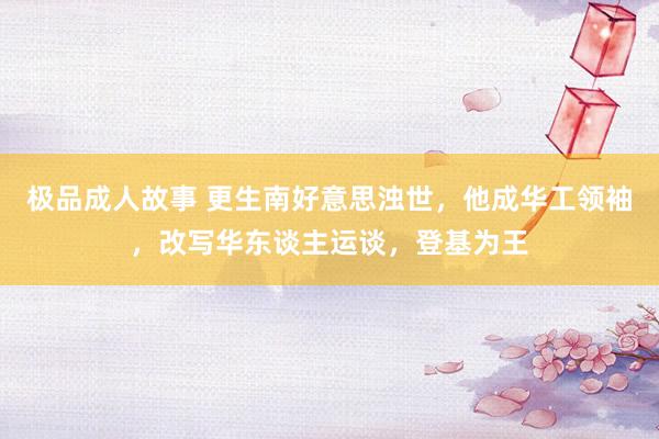 极品成人故事 更生南好意思浊世，他成华工领袖，改写华东谈主运谈，登基为王