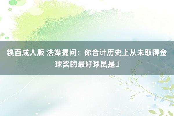糗百成人版 法媒提问：你合计历史上从未取得金球奖的最好球员是❓